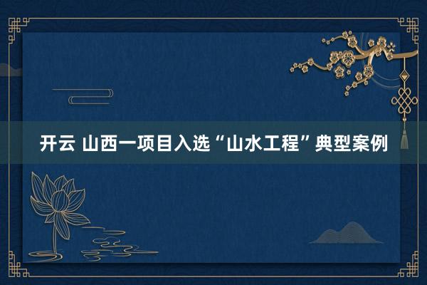 开云 山西一项目入选“山水工程”典型案例