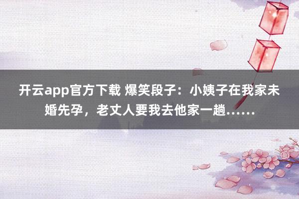开云app官方下载 爆笑段子:小姨子在我家未婚先孕,老丈人要我去他家一趟……