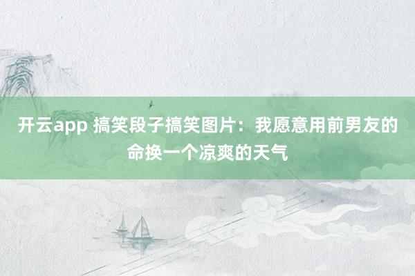 开云app 搞笑段子搞笑图片：我愿意用前男友的命换一个凉爽的天气