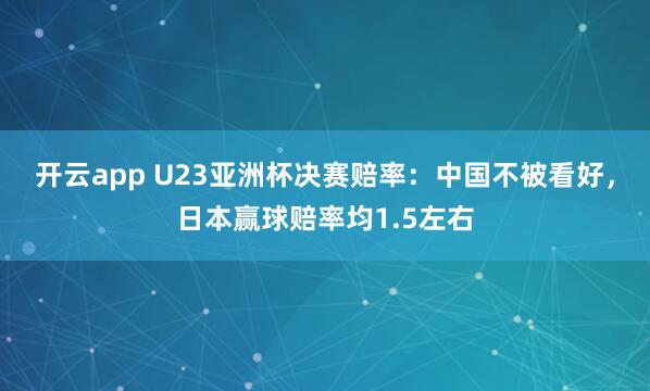 开云app U23亚洲杯决赛赔率：中国不被看好，日本赢球赔率均1.5左右
