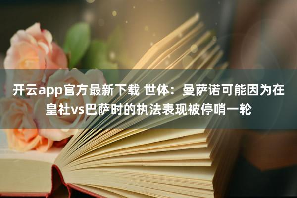 开云app官方最新下载 世体:曼萨诺可能因为在皇社vs巴萨时的执法表现被停哨一轮