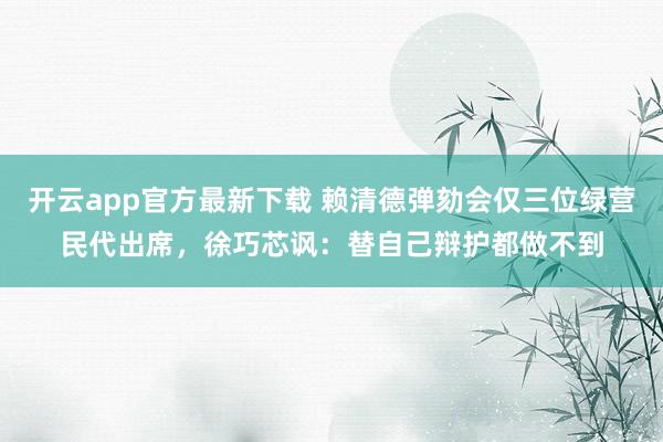 开云app官方最新下载 赖清德弹劾会仅三位绿营民代出席，徐巧芯讽：替自己辩护都做不到