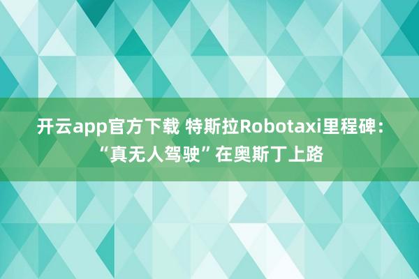 开云app官方下载 特斯拉Robotaxi里程碑:“真无人驾驶”在奥斯丁上路