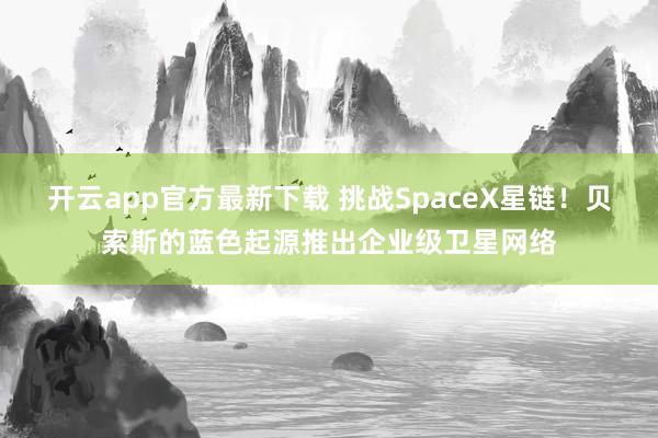 开云app官方最新下载 挑战SpaceX星链！贝索斯的蓝色起源推出企业级卫星网络