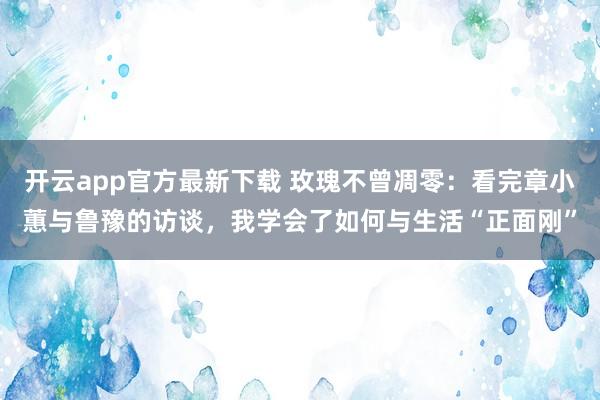 开云app官方最新下载 玫瑰不曾凋零：看完章小蕙与鲁豫的访谈，我学会了如何与生活“正面刚”