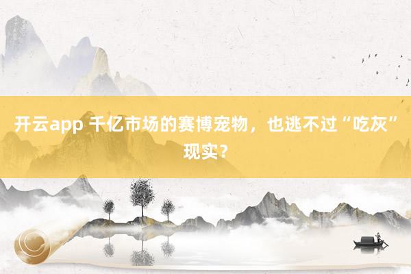 开云app 千亿市场的赛博宠物，也逃不过“吃灰”现实？