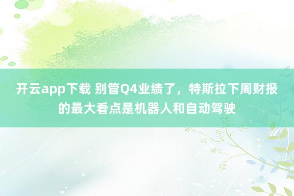 开云app下载 别管Q4业绩了，特斯拉下周财报的最大看点是机器人和自动驾驶
