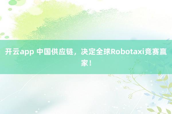 开云app 中国供应链，决定全球Robotaxi竞赛赢家！