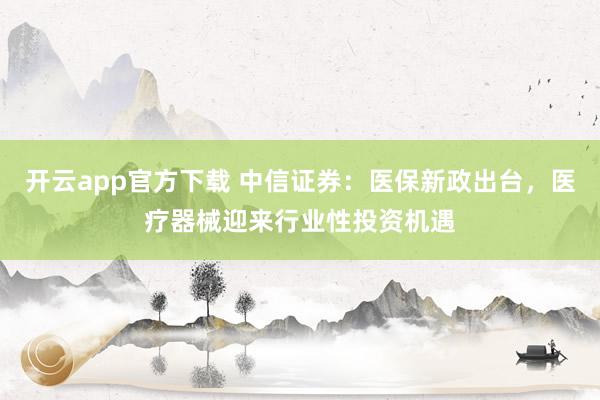 开云app官方下载 中信证券：医保新政出台，医疗器械迎来行业性投资机遇