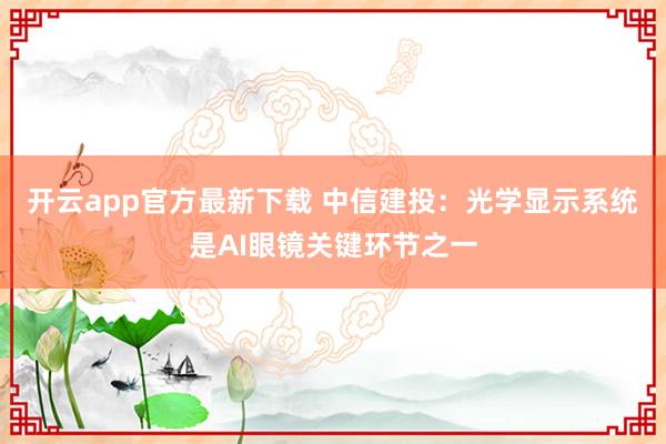 开云app官方最新下载 中信建投：光学显示系统是AI眼镜关键环节之一