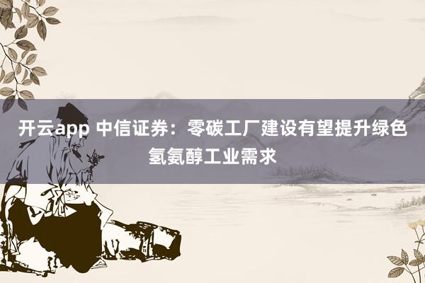 开云app 中信证券：零碳工厂建设有望提升绿色氢氨醇工业需求