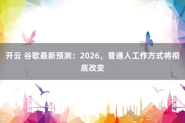 开云 谷歌最新预测：2026，普通人工作方式将彻底改变