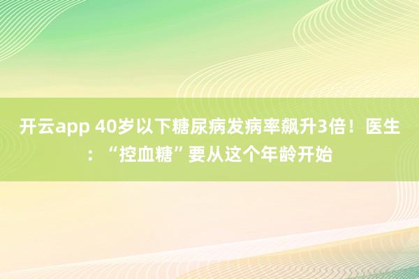开云app 40岁以下糖尿病发病率飙升3倍！医生：“控血糖”要从这个年龄开始