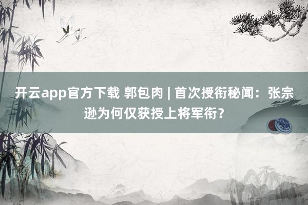 开云app官方下载 郭包肉 | 首次授衔秘闻：张宗逊为何仅获授上将军衔？