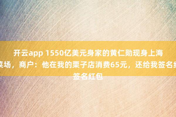 开云app 1550亿美元身家的黄仁勋现身上海一菜场,商户:他在我的栗子店消费65元,还给我签名红包