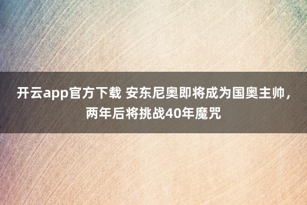 开云app官方下载 安东尼奥即将成为国奥主帅,两年后将挑战40年魔咒