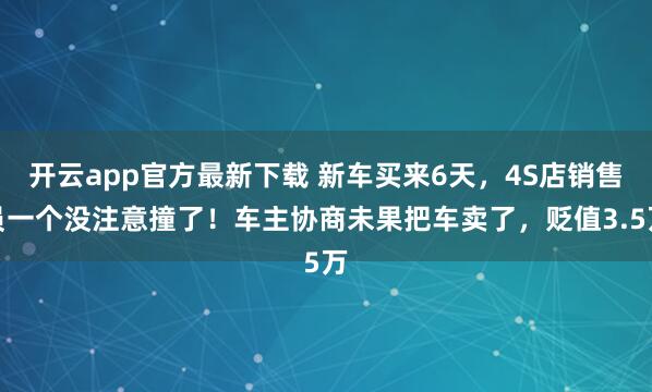 开云app官方最新下载 新车买来6天，4S店销售员一个没注意撞了！车主协商未果把车卖了，贬值3.5万