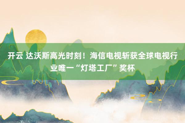 开云 达沃斯高光时刻!海信电视斩获全球电视行业唯一“灯塔工厂”奖杯