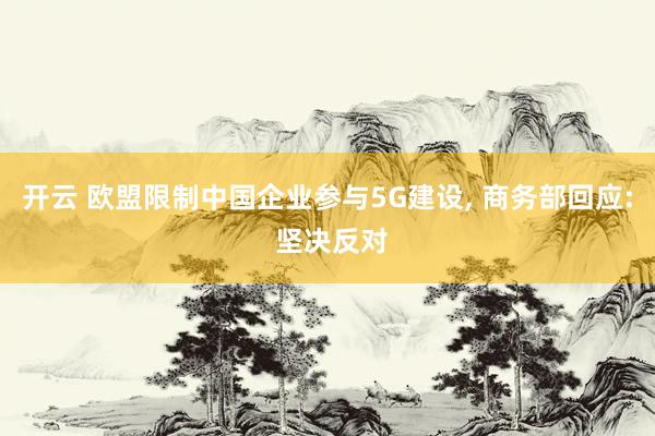 开云 欧盟限制中国企业参与5G建设， 商务部回应: 坚决反对
