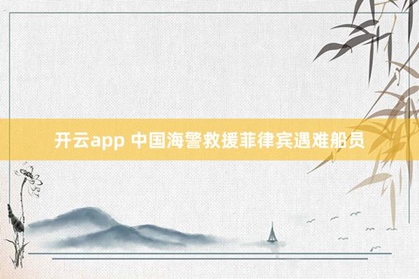 开云app 中国海警救援菲律宾遇难船员
