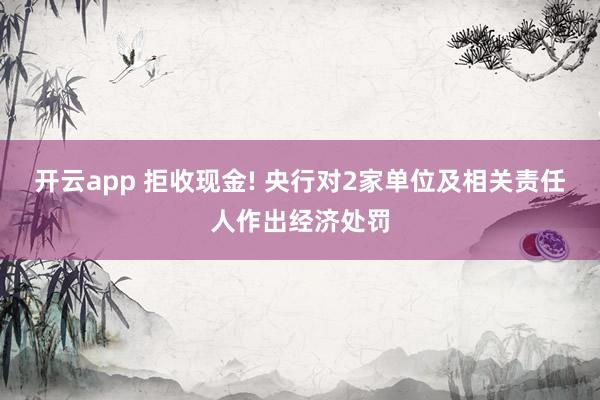 开云app 拒收现金! 央行对2家单位及相关责任人作出经济处罚
