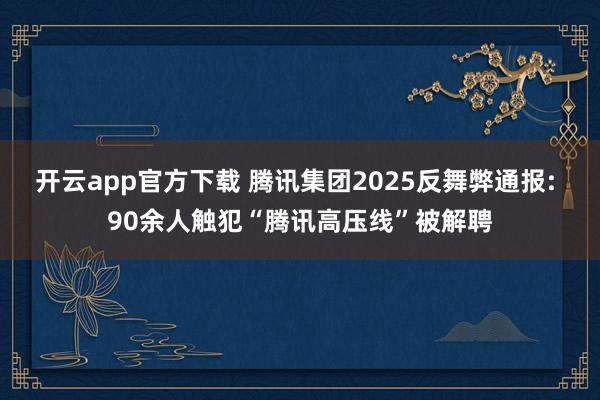 开云app官方下载 腾讯集团2025反舞弊通报: 90余人触犯“腾讯高压线”被解聘