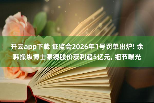 开云app下载 证监会2026年1号罚单出炉! 余韩操纵博士眼镜股价获利超5亿元, 细节曝光