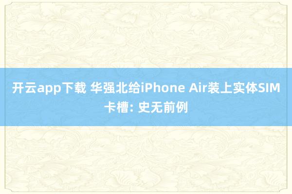 开云app下载 华强北给iPhone Air装上实体SIM卡槽: 史无前例