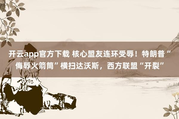 开云app官方下载 核心盟友连环受辱!特朗普“侮辱火箭筒”横扫达沃斯,西方联盟“开裂”