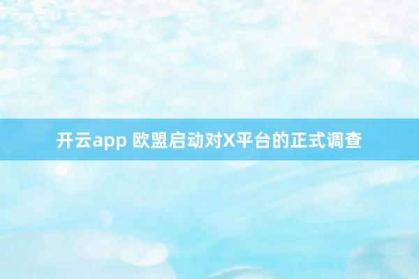 开云app 欧盟启动对X平台的正式调查