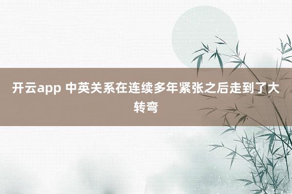 开云app 中英关系在连续多年紧张之后走到了大转弯