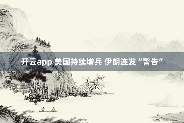 开云app 美国持续增兵 伊朗连发“警告”