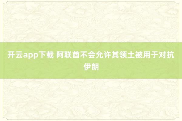 开云app下载 阿联酋不会允许其领土被用于对抗伊朗