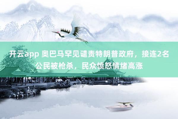 开云app 奥巴马罕见谴责特朗普政府,接连2名公民被枪杀,民众愤怒情绪高涨