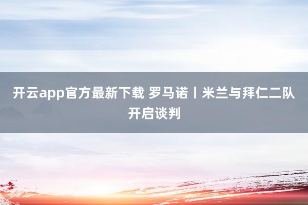 开云app官方最新下载 罗马诺丨米兰与拜仁二队开启谈判