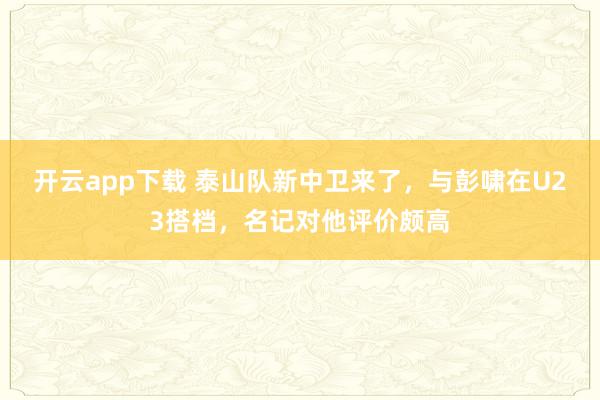 开云app下载 泰山队新中卫来了，与彭啸在U23搭档，名记对他评价颇高