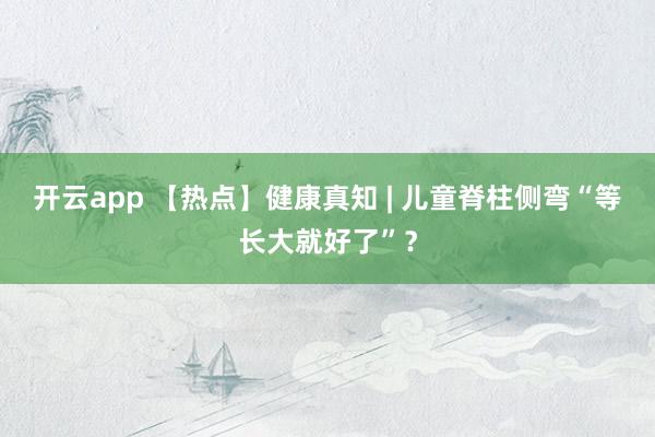 开云app 【热点】健康真知 | 儿童脊柱侧弯“等长大就好了”?