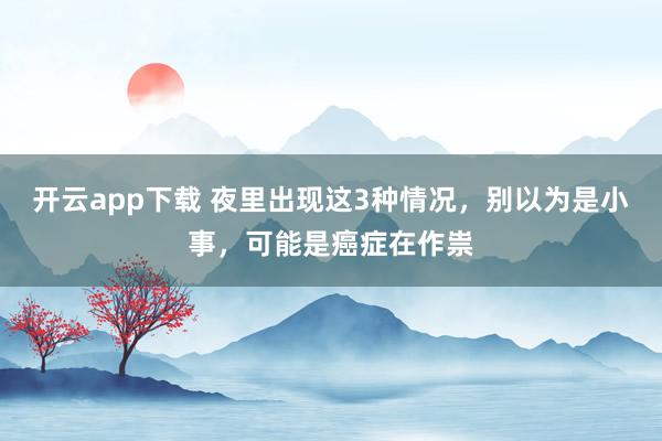 开云app下载 夜里出现这3种情况，别以为是小事，可能是癌症在作祟