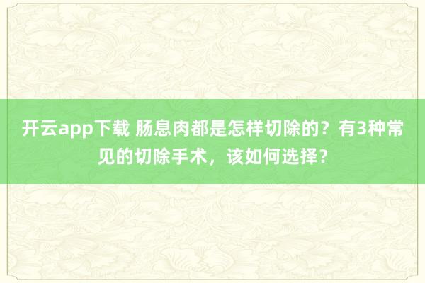 开云app下载 肠息肉都是怎样切除的？有3种常见的切除手术，该如何选择？