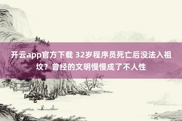 开云app官方下载 32岁程序员死亡后没法入祖坟?曾经的文明慢慢成了不人性