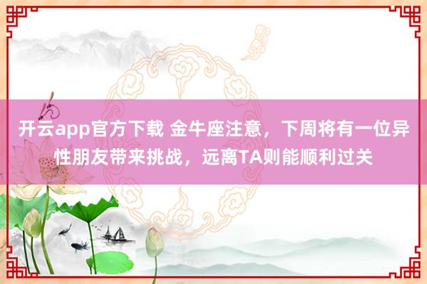 开云app官方下载 金牛座注意，下周将有一位异性朋友带来挑战，远离TA则能顺利过关