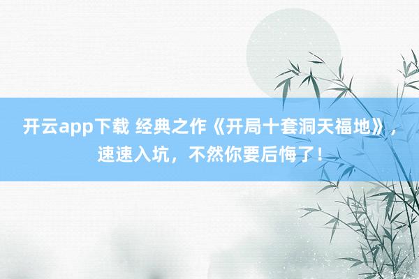 开云app下载 经典之作《开局十套洞天福地》，速速入坑，不然你要后悔了！