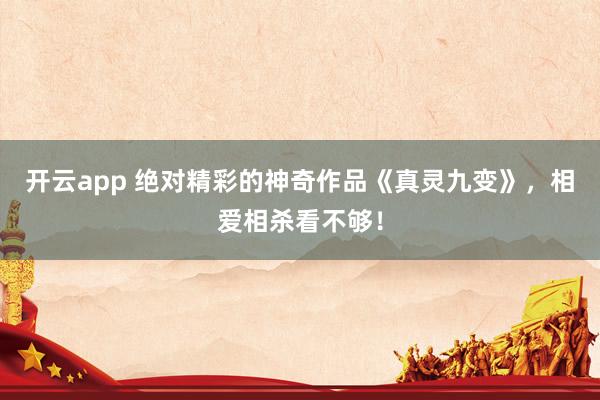 开云app 绝对精彩的神奇作品《真灵九变》,相爱相杀看不够!