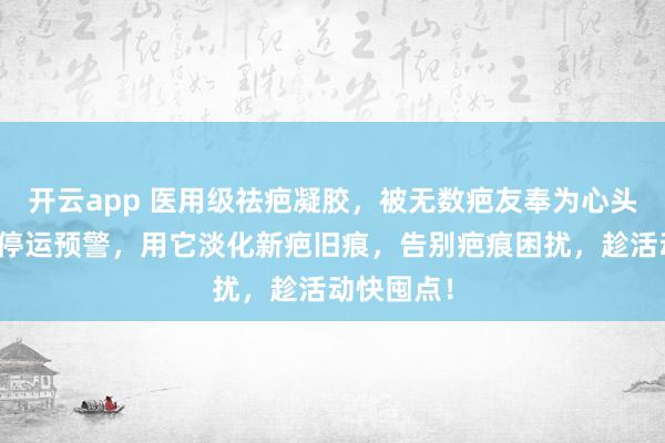 开云app 医用级祛疤凝胶，被无数疤友奉为心头好！快递停运预警，用它淡化新疤旧痕，告别疤痕困扰，趁活动快囤点！