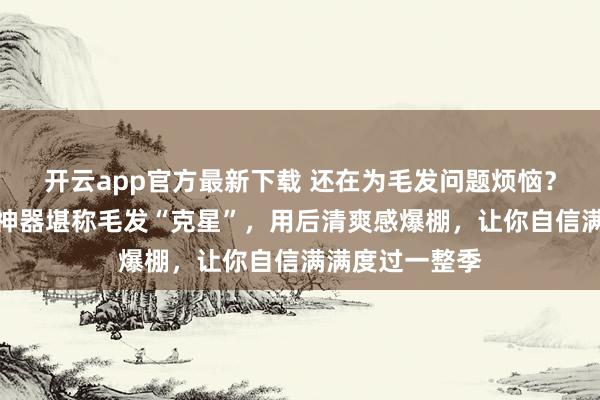 开云app官方最新下载 还在为毛发问题烦恼?这款蜜蜡脱毛神器堪称毛发“克星”,用后清爽感爆棚,让你自信满满度过一整季
