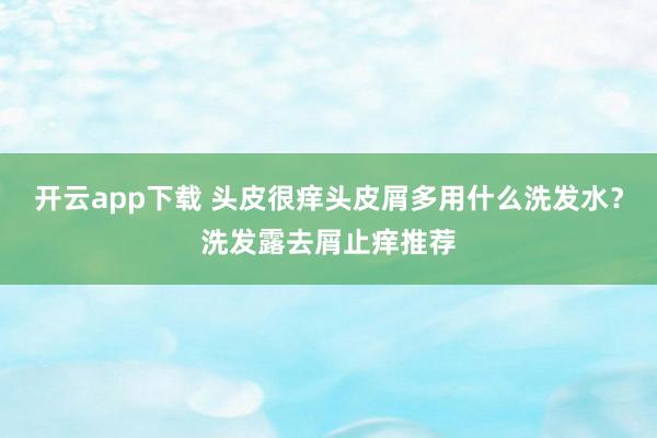 开云app下载 头皮很痒头皮屑多用什么洗发水？洗发露去屑止痒推荐