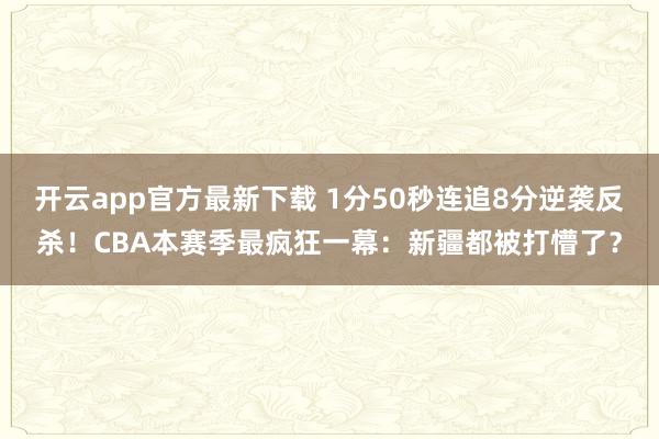 开云app官方最新下载 1分50秒连追8分逆袭反杀！CBA本赛季最疯狂一幕：新疆都被打懵了？
