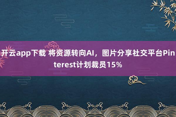 开云app下载 将资源转向AI，图片分享社交平台Pinterest计划裁员15%