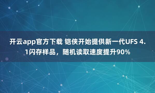 开云app官方下载 铠侠开始提供新一代UFS 4.1闪存样品，随机读取速度提升90%
