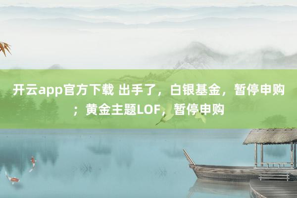 开云app官方下载 出手了，白银基金，暂停申购；黄金主题LOF，暂停申购